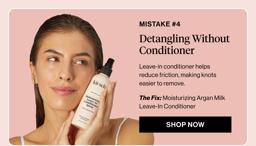 Mistake #4: Detangling Without Conditioner  Body copy: Leave-in conditioner helps reduce friction, making knots easier to remove.