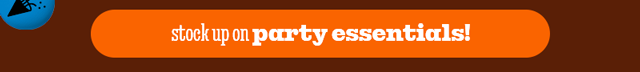 STOCK UP ON PARTY ESSENTIALS