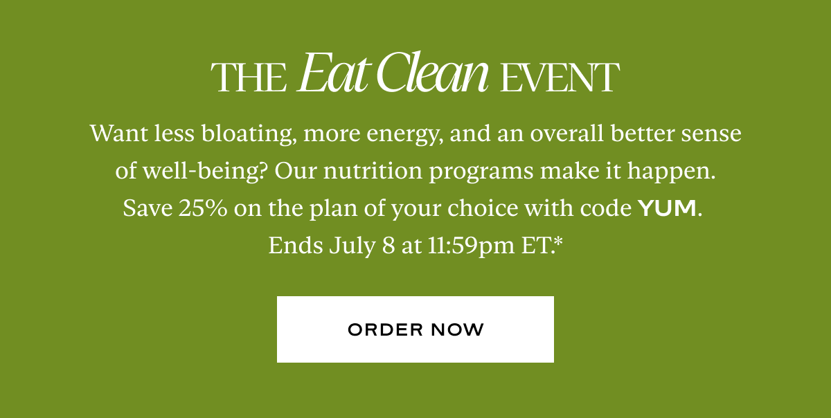 The Eat Clean Event: Want less bloating, more energy, and an overall better sense of well-being? Our nutrition programs make it happen. Save 25% on the plan of your choice with code YUM.  Ends July 8 at 11:59pm ET.*