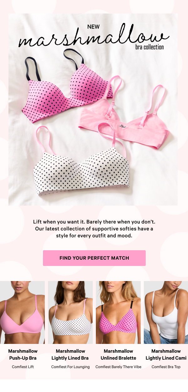 Meet the NEW Marshmallow Bras Lift when you want it. Barely there when you don’t. Our latest collection of supportive softies are as comfy as they sound (and as cute as they look) with a style for every outfit and mood. Find Your Perfect Match > 
Marshmallow Push-Up Bra  
Comfiest lift  
          Marshmallow Lightly Lined Bra  
Comfiest for lounging  

Marshmallow Unlined Bralette  
Comfiest barely there vibe  
  
Marshmallow Lightly Lined Cami  
Comfiest bra top 
