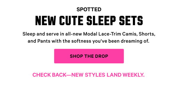 [PINK Wednesday Drop lock up]   Check back—new styles land weekly.   New Modal Lace-Trim Sleep Sets  Sleep and serve in all-new Camis, Shorts, and Pants with the softness you've been dreaming of.  Shop the Drop 