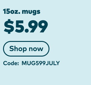 15oz. mugs $5.99. Code: MUG599JULY. Shop now.