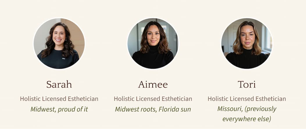 Sarah  Holistic Licensed Esthetician  Midwest, proud of it. Aimee  Holistic Licensed Esthetician  Midwest roots, Florida sun. Tori  Holistic Licensed Esthetician  Missouri, (previously everywhere else)
