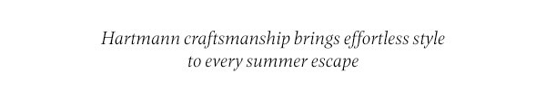 Hartmann craftsmanship brings effortless style to every summer escape.