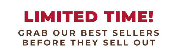 LIMITED TIME! GRAB OUR BEST SELLERS BEFORE THEY SELL OUT!