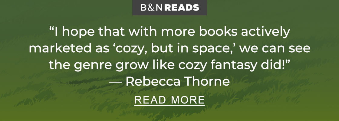 B&N READS 'I hope that with more books actively marketed as 'cozy, but in space,' we can see the genre grow like cozy fantasy did!' — Rebecca Thorne | READ MORE