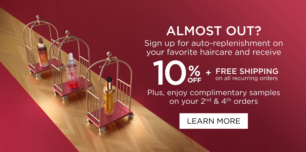 ALMOST OUT? Sign up for auto-replenishment on your favorite haircare and receive 10% OFF + FREE SHIPPING on all recurring orders