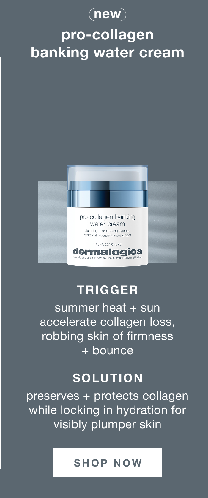 new pro-collagen banking water cream | trigger summer heat + sun accelerate collagen loss, robbing skin of firmness + bounce | solution preserves + protects collagen while locking in hydration for visibly plumper skin | SHOP NOW
