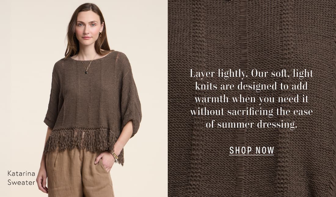 Image shows a model wearing the Katarina Top in Spruce. Text says: Layer lightly, our soft, light knits are designed to add warmth when you need to without sacrificing the ease of summer dressing. Button says: Shop Now.