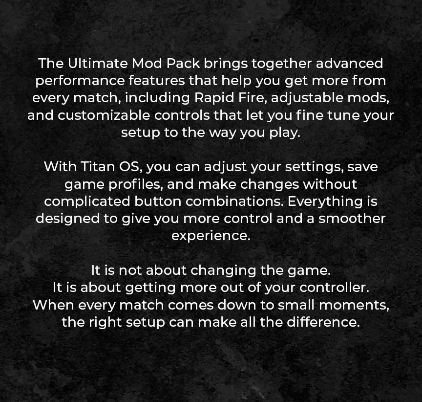 moddedzone | The Ultimate Mod Pack brings together advanced performance features that help you get more from every match, including Rapid Fire, adjustable mods, and customizable controls that let you fine tune your setup to the way you play.  With Titan OS, you can adjust your settings, save game profiles, and make changes without complicated button combinations. Everything is designed to give you more control and a smoother experience.  It is not about changing the game. It is about getting more out of your controller. When every match comes down to small moments, the right setup can make all the difference.