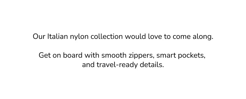 Our Italian nylon collection would love to come along. Get on board with smooth zippers, smart pockets, and travel-ready details.