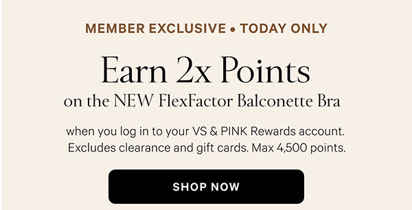 Member Exclusive • Today Only Earn 2x Points on the NEW FlexFactor Balconette Bra when you log in to your VS & PINK Rewards account. Excludes clearance and gift cards. Max 4,500 points. 