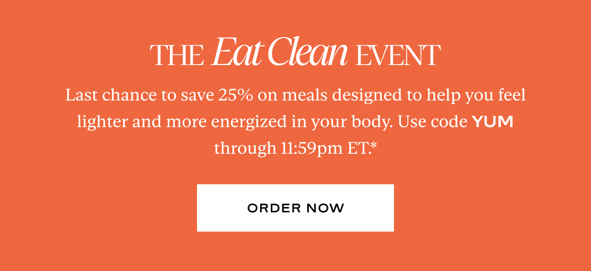The Eat Clean Event: Last chance to save 25% on meals designed to help you feel lighter and more energized in your body. Use code YUM through 11:59pm ET.*