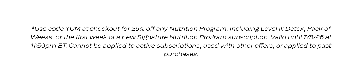 *Use code YUM at checkout for 25% off any Nutrition Program, including Level II: Detox, Pack of Weeks, or the first week of a new Signature Nutrition Program subscription. Valid until 7/8/26 at 11:59pm ET. Cannot be applied to active subscriptions, used with other offers, or applied to past purchases.
