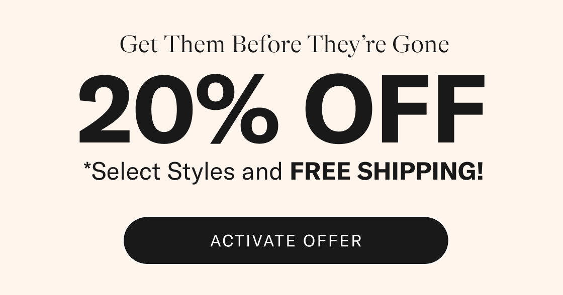 Get Them Before They're Gone. 20% OFF*. *Select styles and FREE SHIPPING! Activate offer