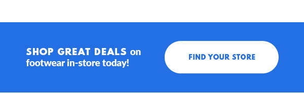 SHOP GREAT DEALS on footwear in-store today! FIND YOUR STORE