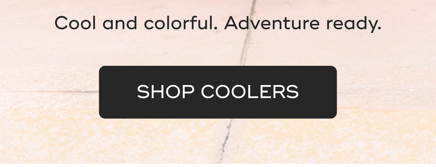 Cool and colorful. Adventure ready. SHOP COOLERS