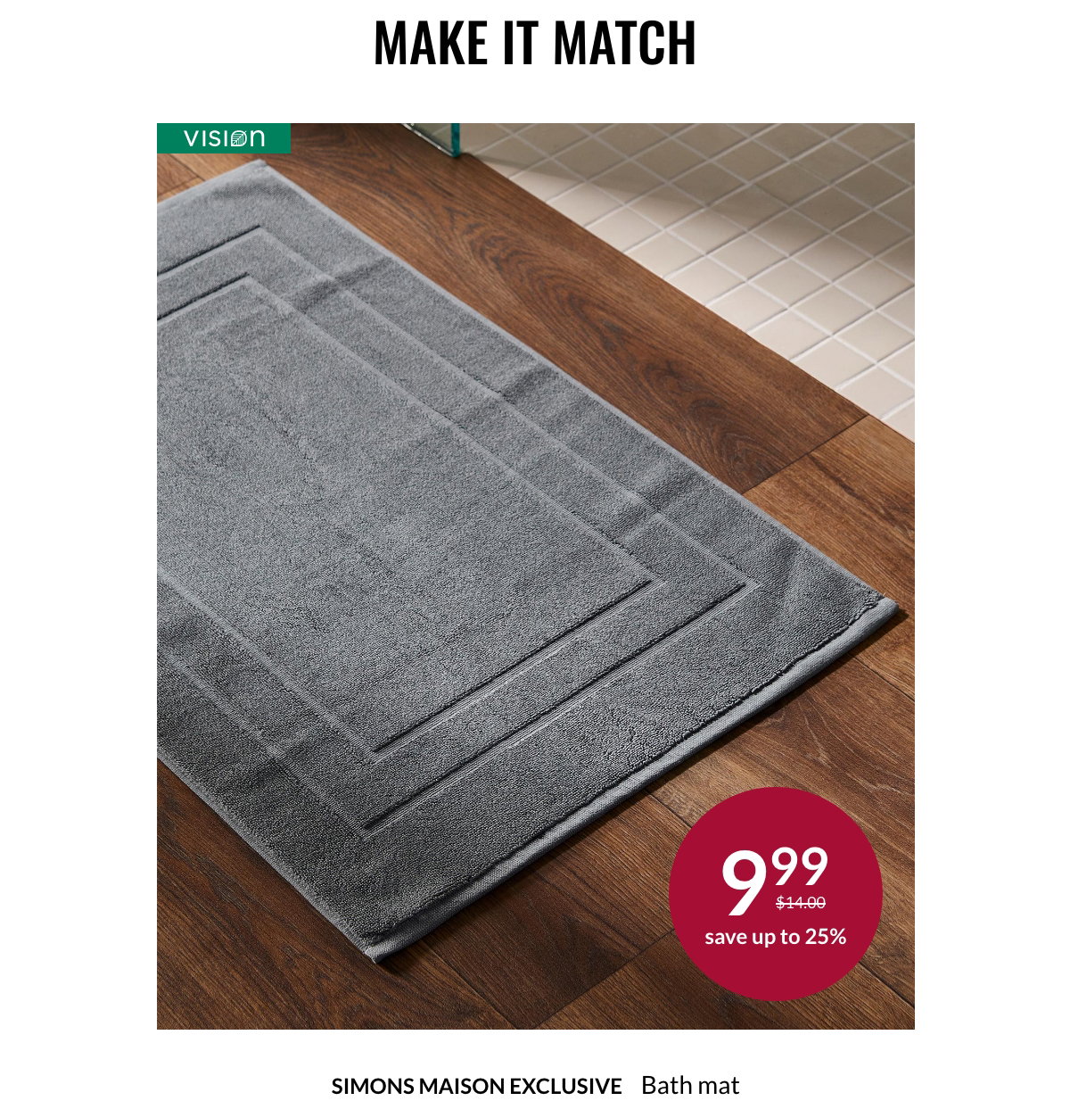 Make It Match. Simons Maison Exclusive. Bath mat starting at $9.99 instead of 14,00 $. Save up to 25%.