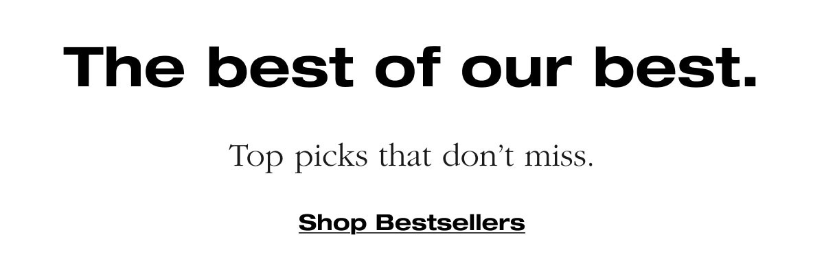 The best of our best. Top picks that don’t miss. Shop Bestsellers