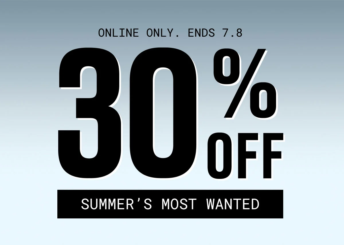 ONLINE ONLY. ENDS 7.8 | 30% OFF | SUMMER’S MOST WANTED