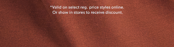 *Valid on select reg. price styles online. Or show in stores to receive discount.