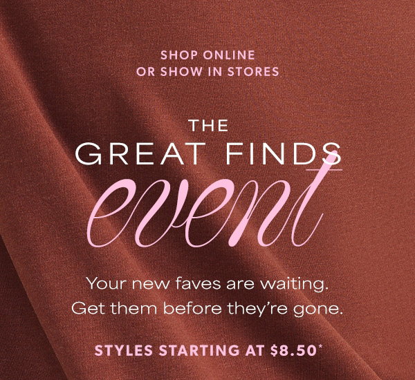 Shop online or show in stores. The great finds event. Your new faves are waiting. Get them before they're gone. Styles starting at $8.50*.