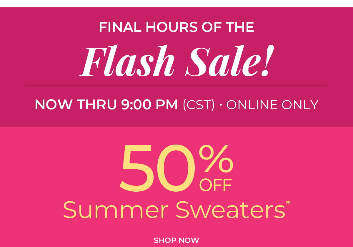 Final Hours, Online Only. Flash Sale: 50% Off Summer Sweaters
