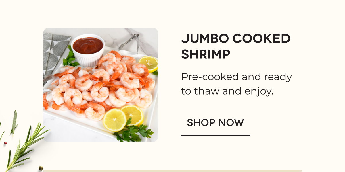 Jumbo Cooked Shrimp Pre-cooked and ready to thaw and enjoy. SHOP NOW 