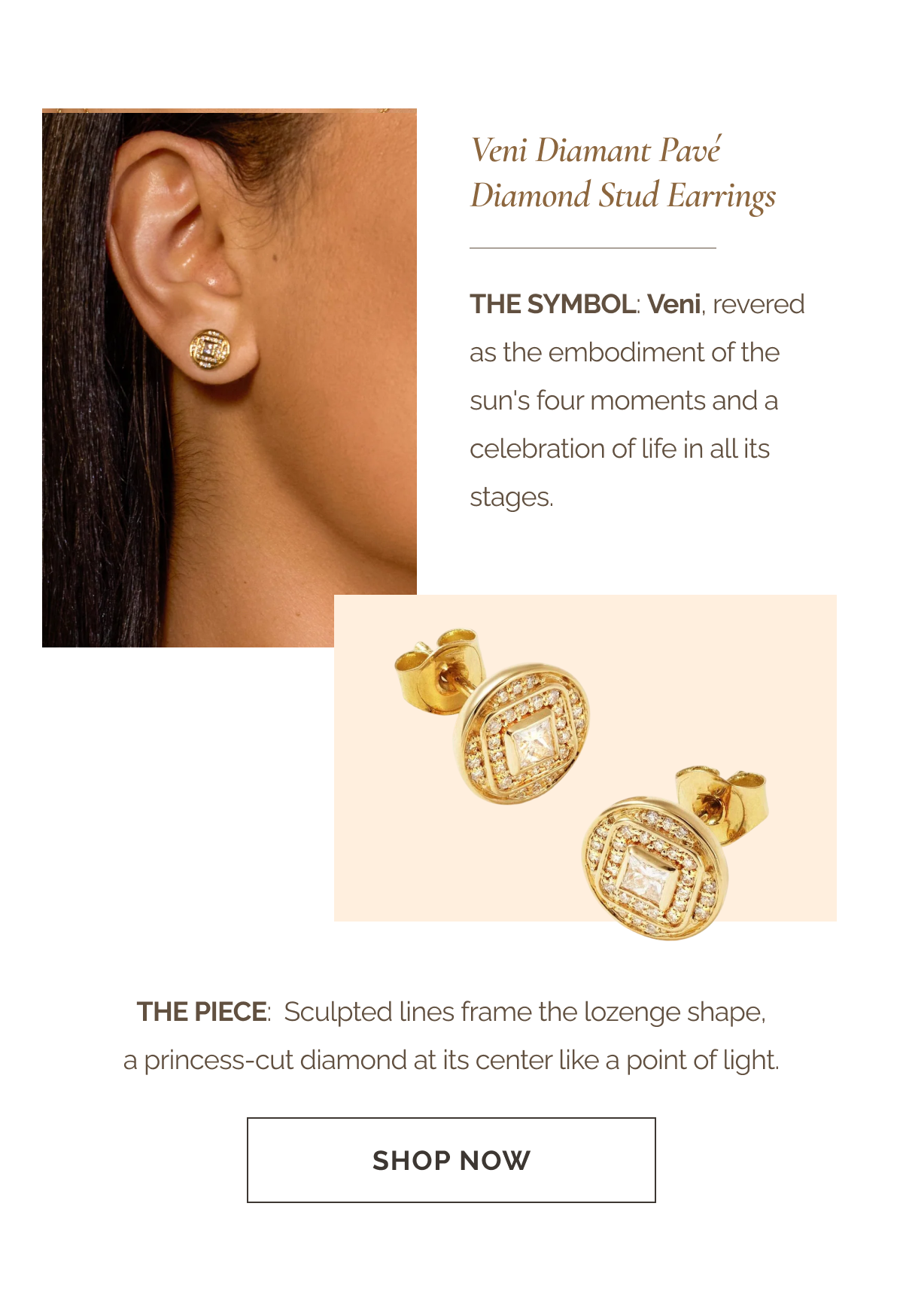 Veni Diamant Pavé Diamond Stud Earrings - The Symbol: Veni, revered as the embodiment of the sun's four moments and a celebration of life in all its stages - The Piece: Sculpted lines frame the lozenge shape, a princess-cut diamond at its center like a point of light. - CTA: SHOP NOW 