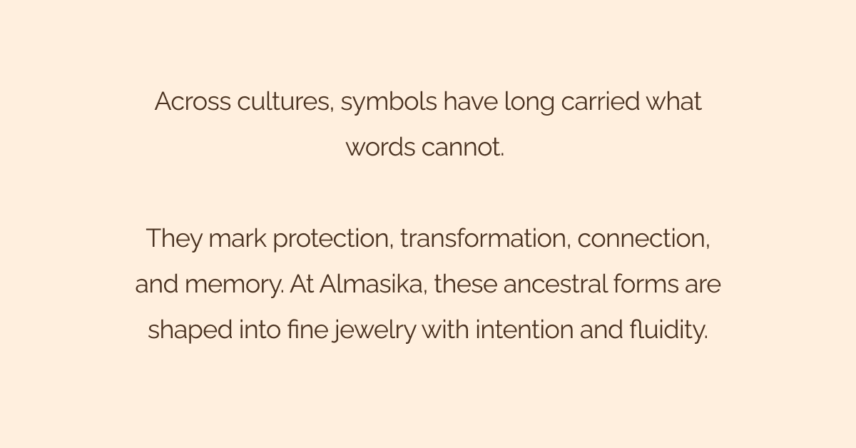 Across cultures, symbols have long carried what words cannot. - They mark protection, transformation, connection, and memory. At Almasika, these ancestral forms are shaped into fine jewelry with intention and fluidity.