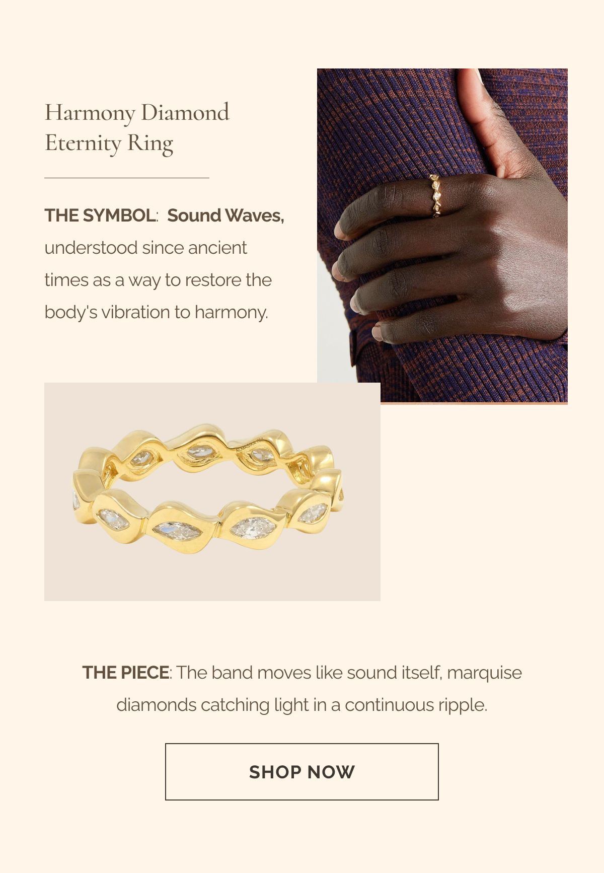 Harmony Diamond Eternity Ring - The Symbol: Sound Waves, understood since ancient times as a way to restore the body's vibration to harmony. - The Piece: The band moves like sound itself, marquise diamonds catching light in a continuous ripple. - CTA: SHOP NOW 