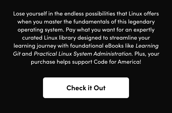  Pay what you want for an expertly curated Linux library designed to streamline your learning journey with foundational eBooks like Learning Git and Practical Linux System Administration. Plus, your purchase helps support Code for America!