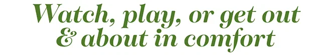 Watch, play, or get out & about in comfort