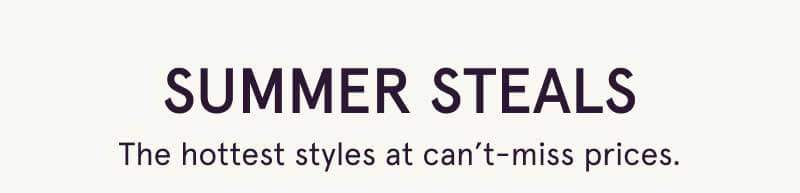 Summer Steals. Hot styles at can’t-miss prices.