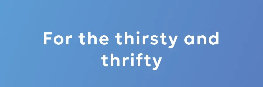 For the thirsty and thrifty