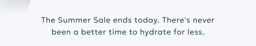 The Summer Sale ends today. There's never been a better time to hydrate for less.