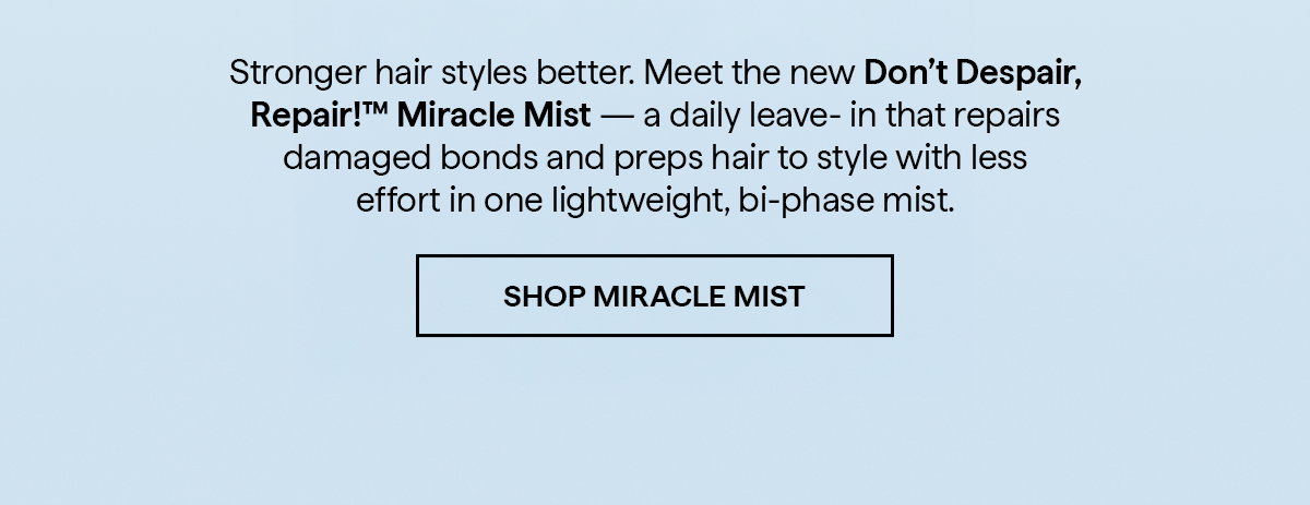 Stronger hair styles better. Meet the new Don’t Despair, Repair!™ Miracle Mist — a daily leave‑in that repairs damaged bonds and preps hair to style with less effort in one lightweight, bi‑phase mist.