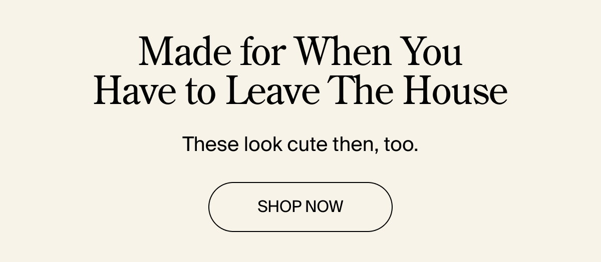 Made for when you have to leave the house