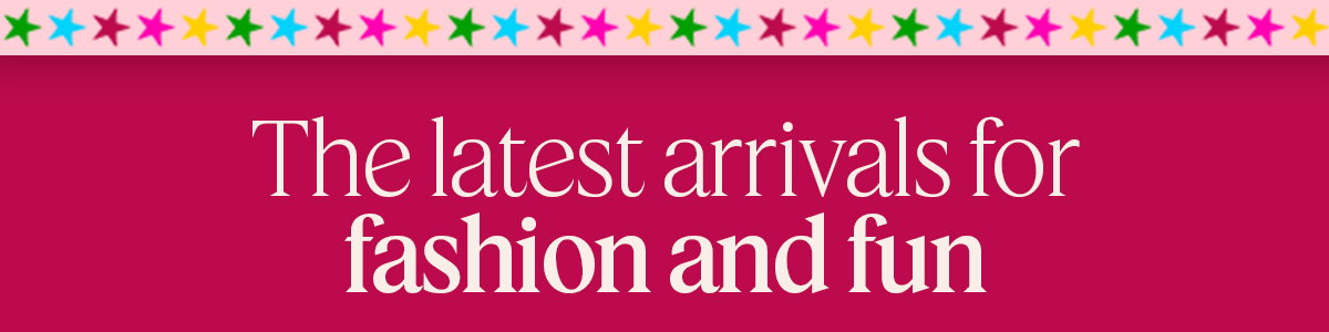The latest arrivals for fashion and fun