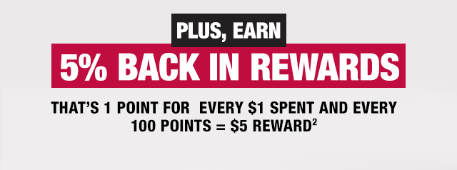 Plus, Earn 5% Back in Rewards. That's 1 point for every $1 spent and every 100 points = $5 Reward