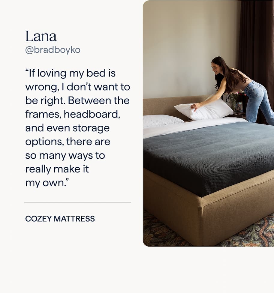 Lana: “If loving my bed is wrong, I don’t want to be right. Between the frames, headboard, and even storage options, there are so many ways to really make it my own.” | Ara Bed in Flax Haven.