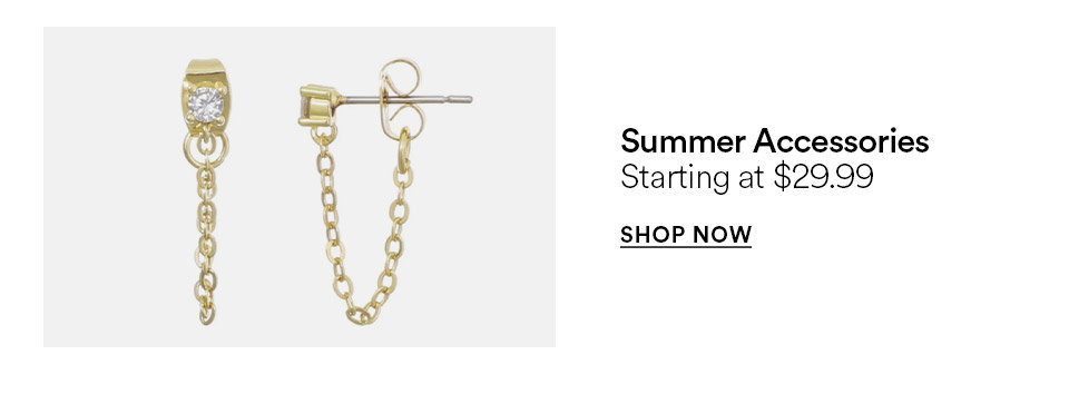 Summer accessories - Starting at $29.99 - SHOP NOW >