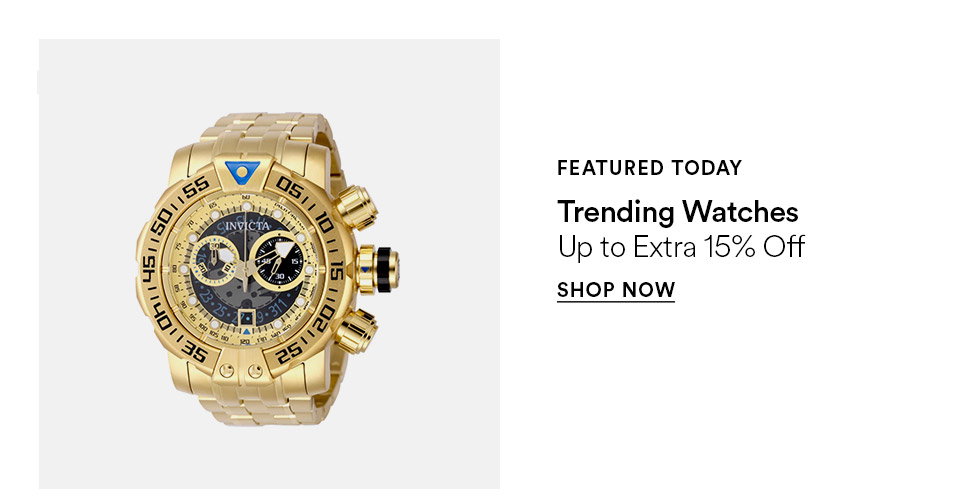 FEATURED TODAY - Trending watches - Up to extra 15% off - SHOP NOW >