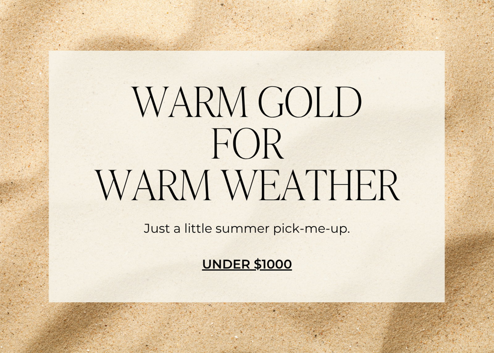 WARM GOLD FOR WARM WEATHER - Just a little summer pick-me-up. | UNDER $1000.