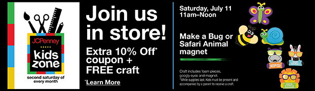 Join us in store! Extra 10% Off* coupon + FREE craft | *Learn More | Saturday, July 11 11am to Noon | Make a Bug or Safari Animal magnet.