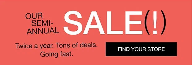 Our Semi-Annual Sale (!) | Twice a year. Tons of deals. Going fast. |Find Your Store