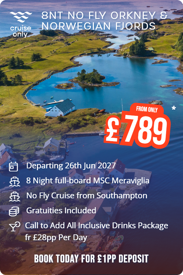 8nt NO FLY ORKNEY & NORWEGIAN FJORDS – Cruise Only promotional image. From £789 Includes: Departing 26th Jun 2027, 8 Night full-board MSC Meraviglia, No Fly Cruise from Southampton, Gratuities Included, Call to Add All Inclusive Drinks Package fr £28pp Per Day. BOOK TODAY FOR £1PP DEPOSIT