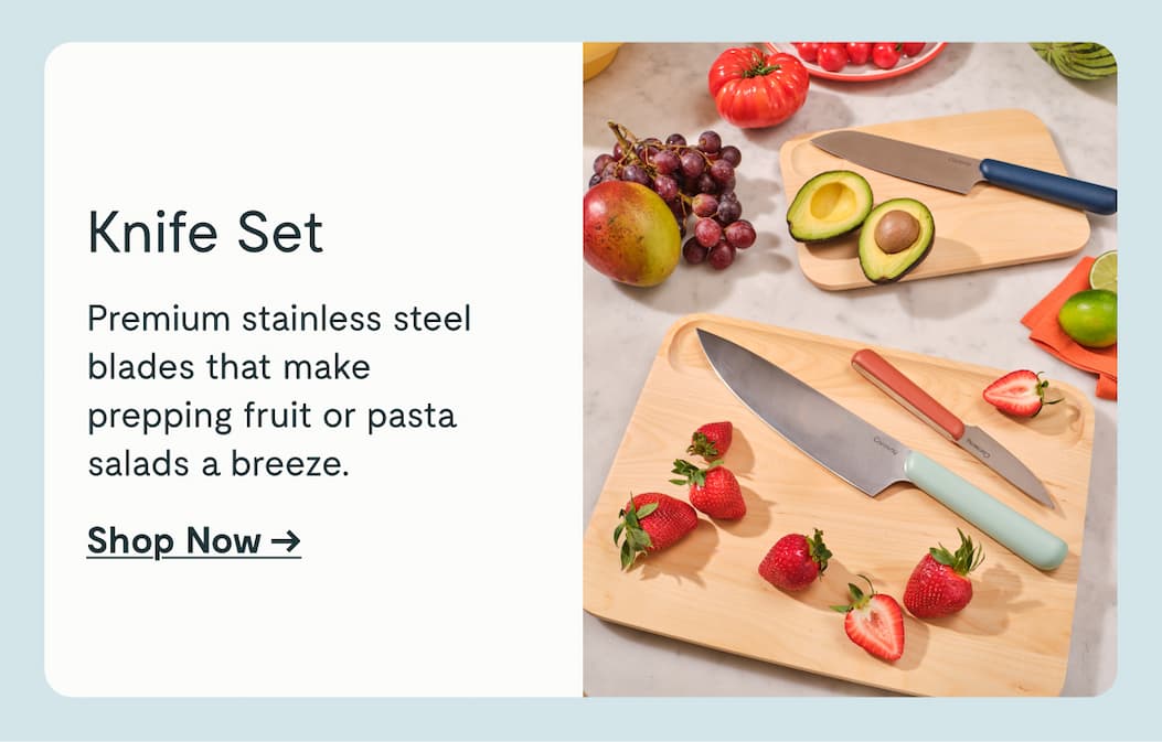 Knife Set Premium stainless steel blades that make prepping fruit or pasta salads a breeze. Shop Now →