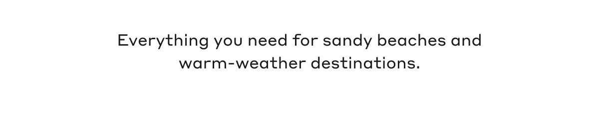 Everything you need for sandy beaches and warm-weather destinations.