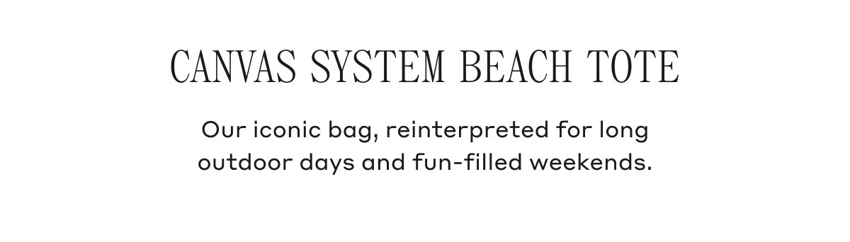CANVAS SYSTEM BEACH TOTE Our iconic bag, reinterpreted for long outdoor days and fun-filled weekends.